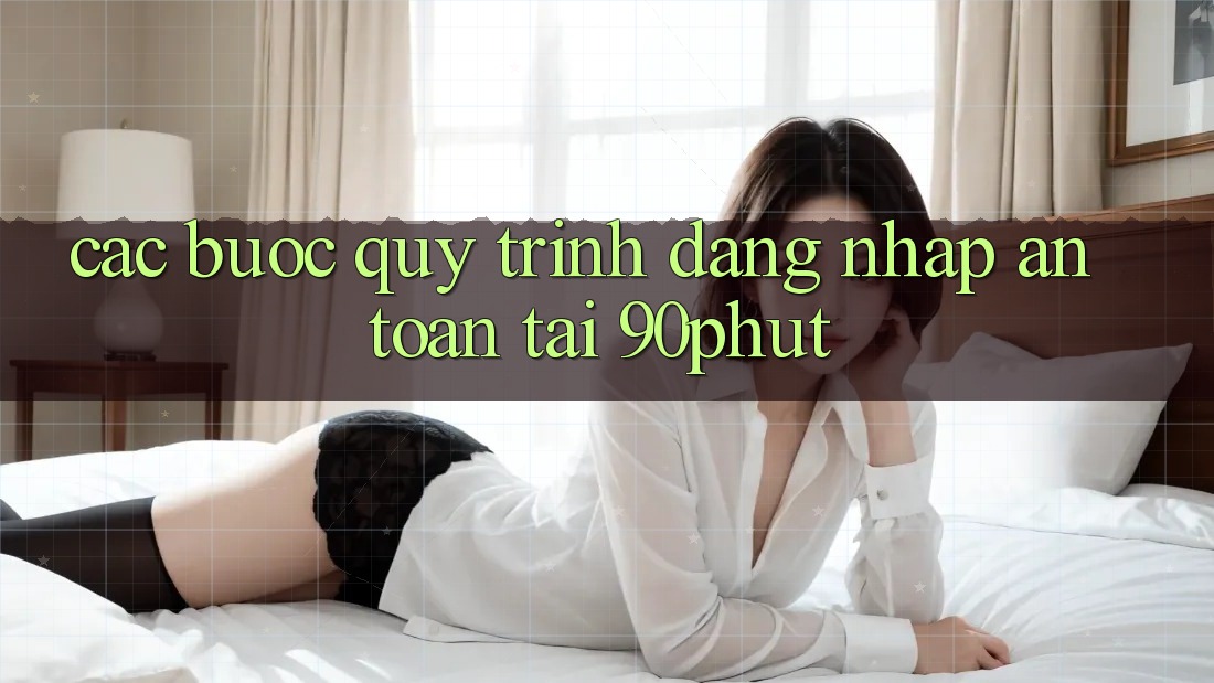 Các bước Quy Trình Đăng Nhập An Toàn Tại 90phut