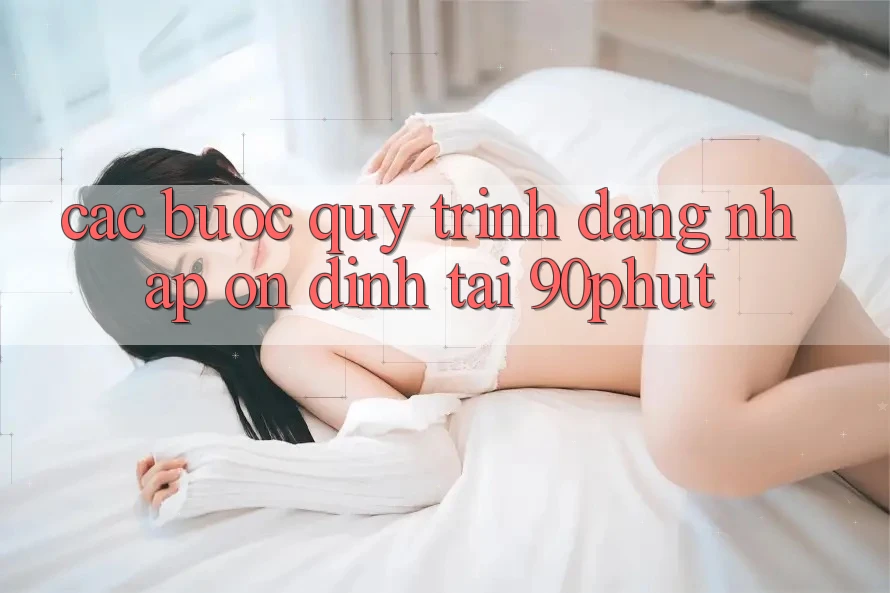Các bước Quy Trình Đăng Nhập Ổn định Tại 90phut
