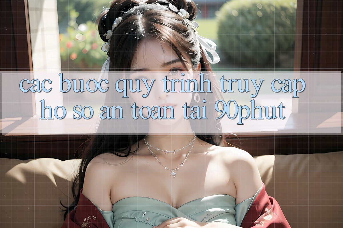 Các bước Quy Trình Truy cập hồ sơ An Toàn Tại 90phut