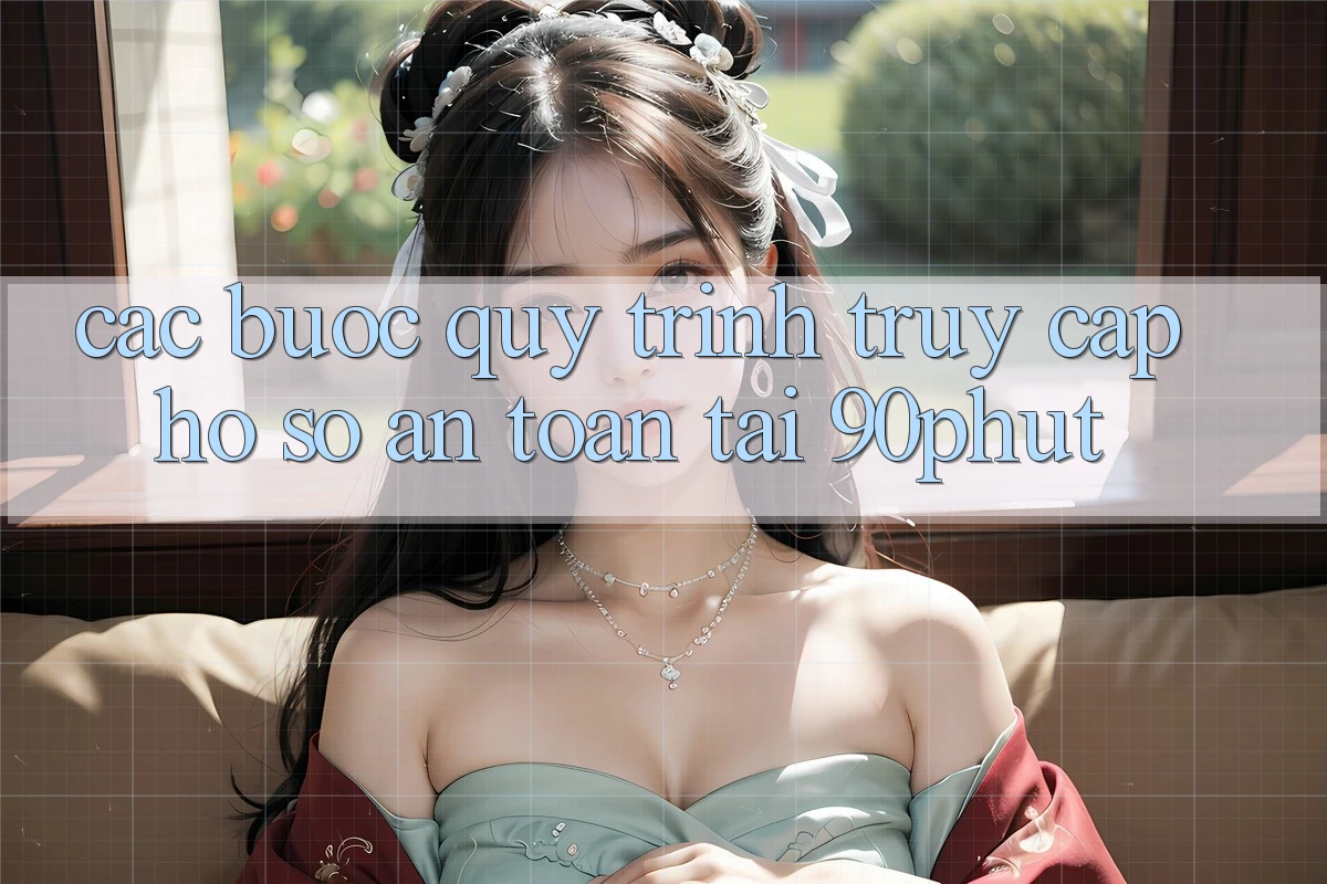 Các bước Quy Trình Truy cập hồ sơ An Toàn Tại 90phut