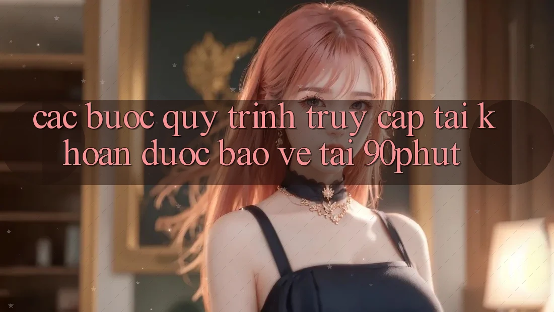 Các bước Quy Trình Truy cập tài khoản Được bảo vệ Tại 90phut