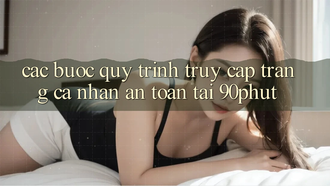 Các bước Quy Trình Truy cập trang cá nhân An Toàn Tại 90phut