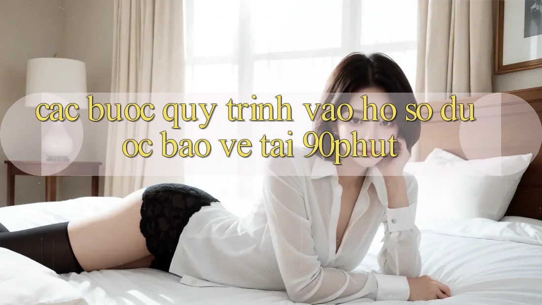 Các bước Quy Trình Vào hồ sơ Được bảo vệ Tại 90phut
