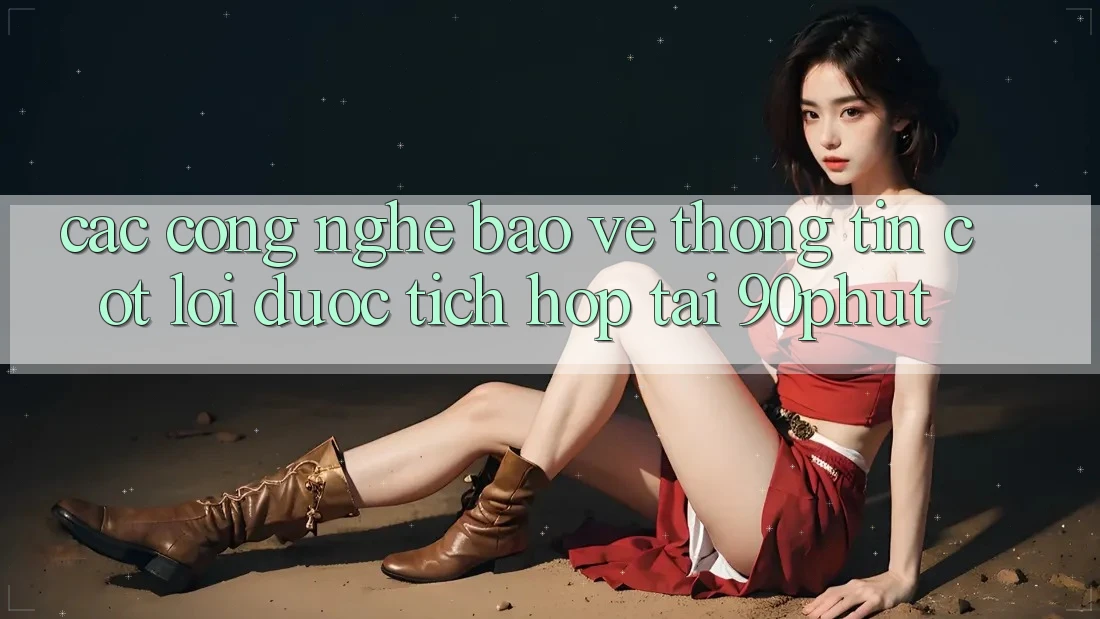 Các Công Nghệ Bảo vệ thông tin Cốt Lõi Được Tích Hợp Tại 90phut