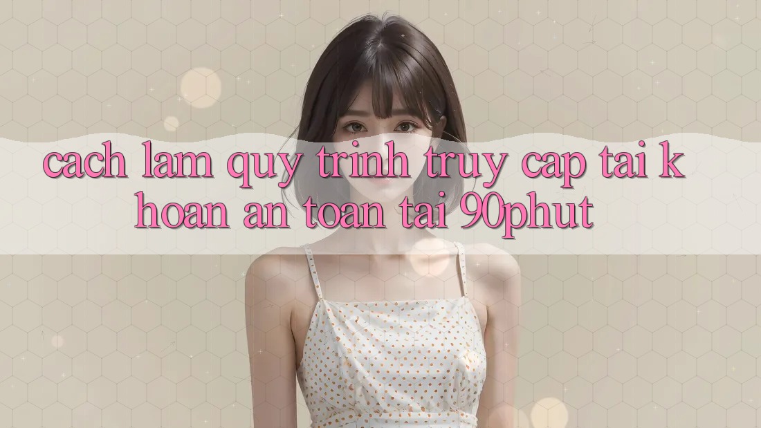 Cách làm Quy Trình Truy cập tài khoản An Toàn Tại 90phut