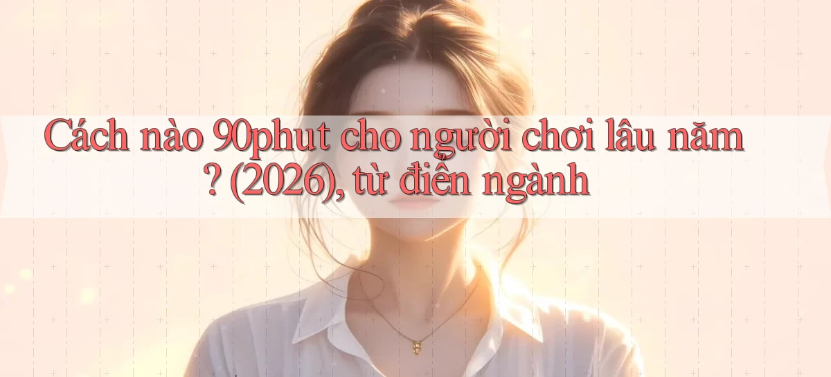 Cách nào 90phut cho người chơi lâu năm (2026), từ điển ngành