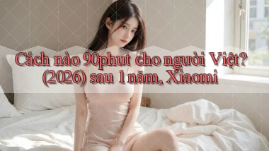 Cách nào 90phut cho người Việt (2026) sau 1 năm, Xiaomi