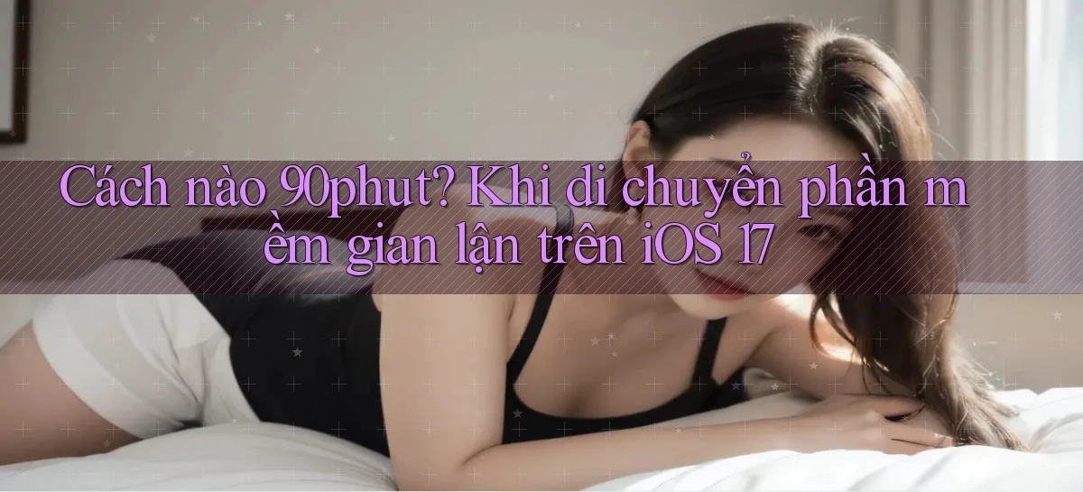 Cách nào 90phut khi di chuyển phần mềm gian lận trên iOS 17