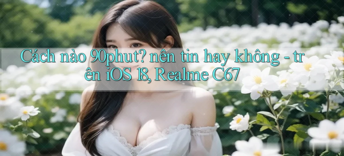 Cách nào 90phut nên tin hay không   trên iOS 18, Realme C67