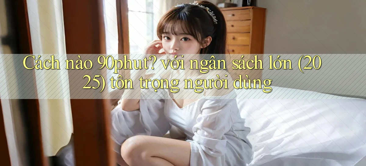 Cách nào 90phut với ngân sách lớn (2025) tôn trọng người dùng