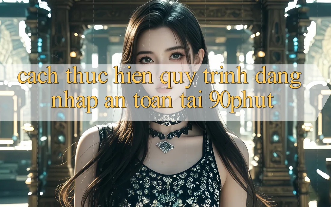 Cách thực hiện Quy Trình Đăng Nhập An Toàn Tại 90phut