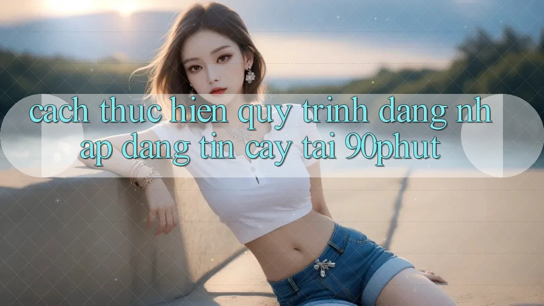 Cách thực hiện Quy Trình Đăng Nhập Đáng tin cậy Tại 90phut