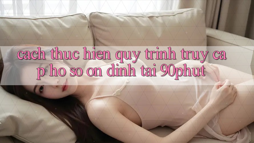 Cách thực hiện Quy Trình Truy cập hồ sơ Ổn định Tại 90phut