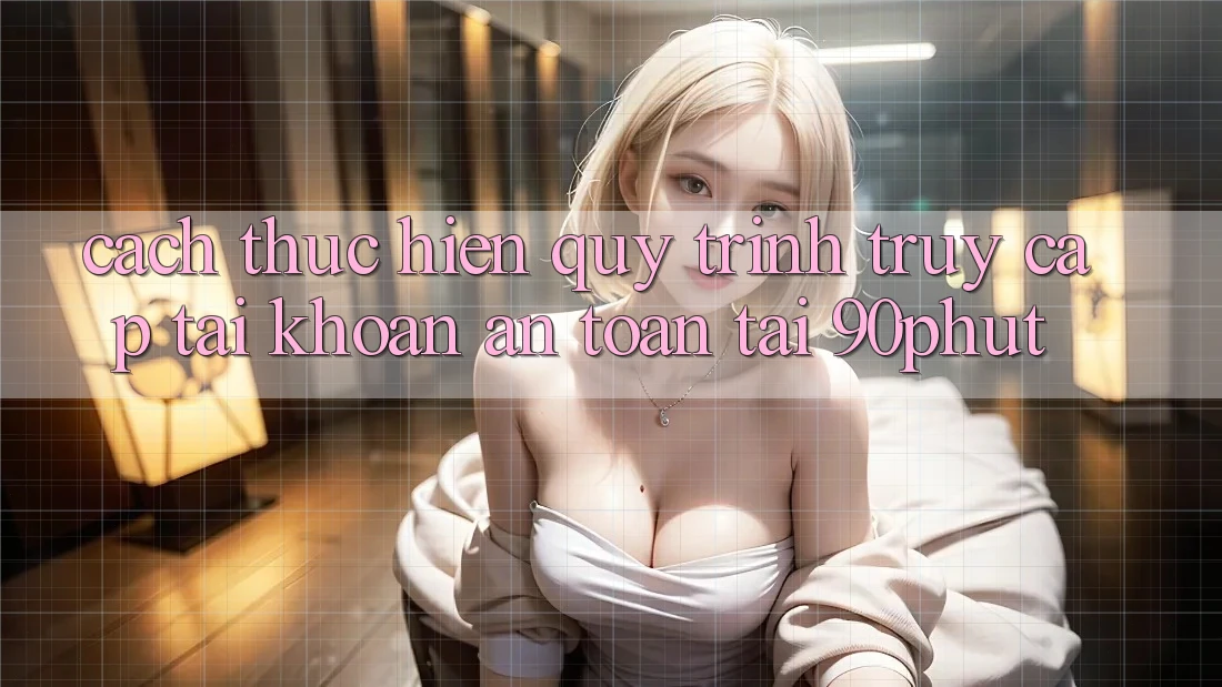 Cách thực hiện Quy Trình Truy cập tài khoản An Toàn Tại 90phut