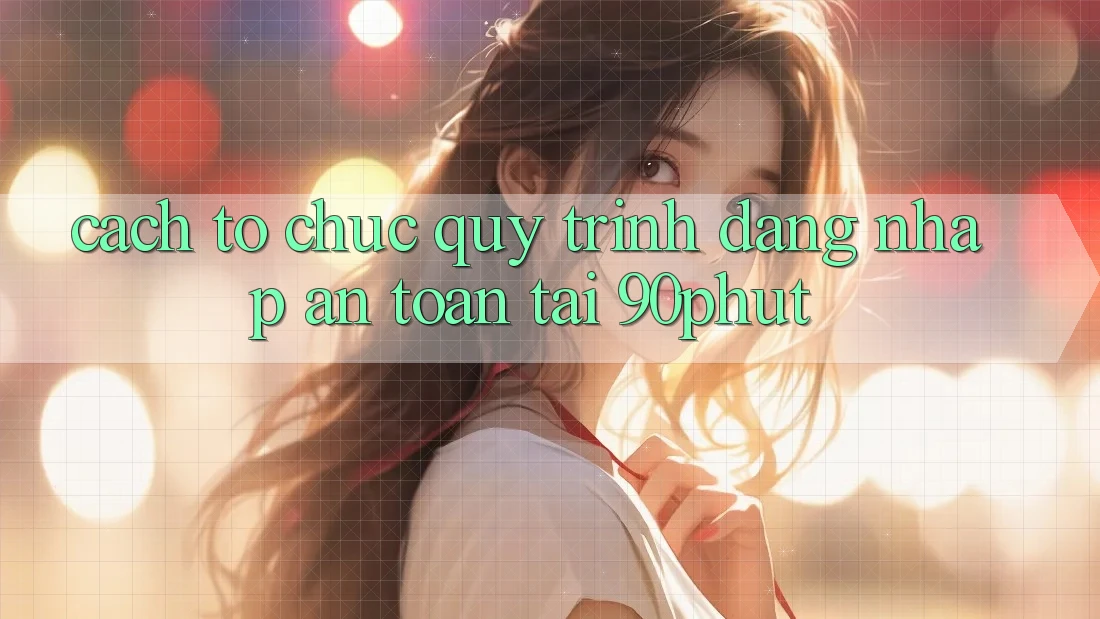 Cách tổ chức Quy Trình Đăng Nhập An Toàn Tại 90phut