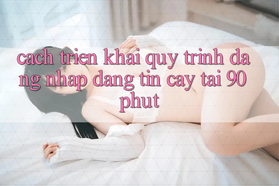 Cách triển khai Quy Trình Đăng Nhập Đáng tin cậy Tại 90phut