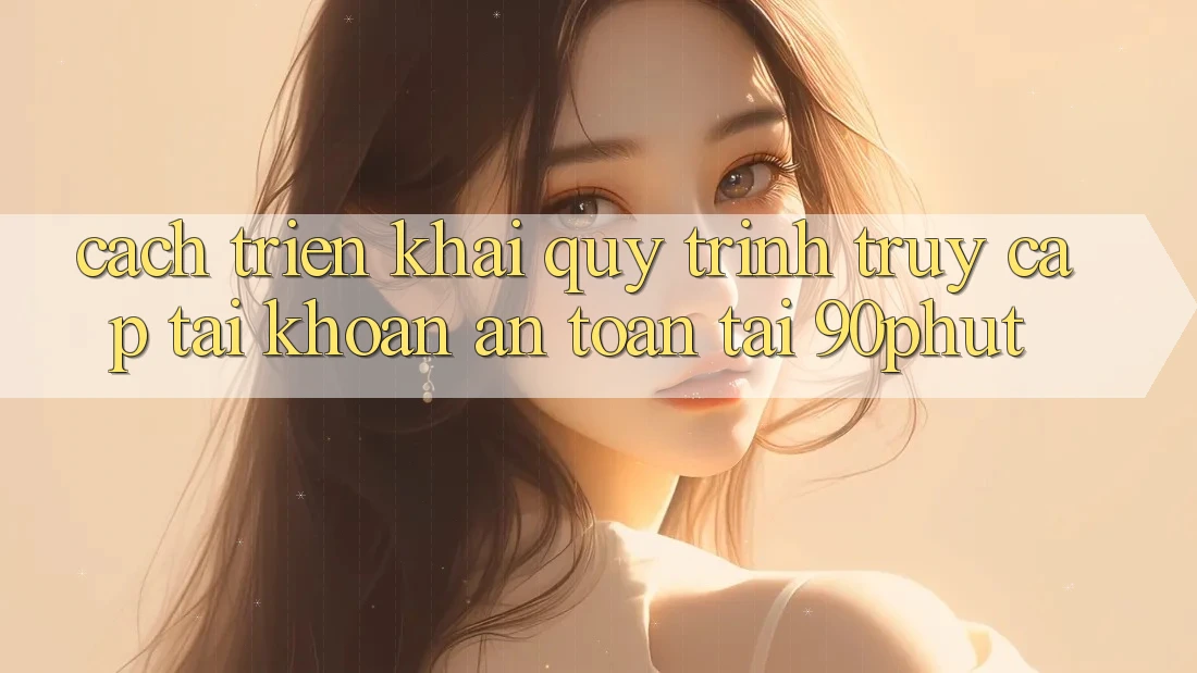 Cách triển khai Quy Trình Truy cập tài khoản An Toàn Tại 90phut