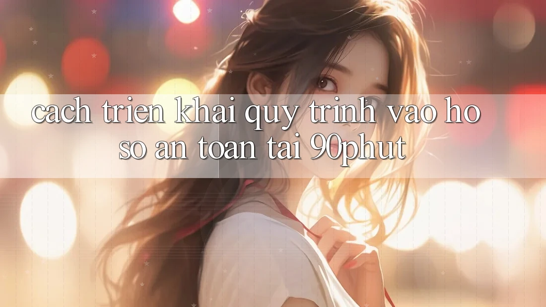 Cách triển khai Quy Trình Vào hồ sơ An Toàn Tại 90phut