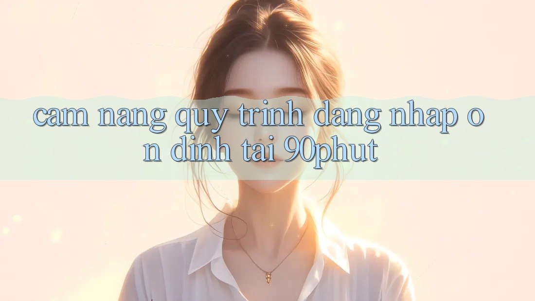 Cẩm nang Quy Trình Đăng Nhập Ổn định Tại 90phut