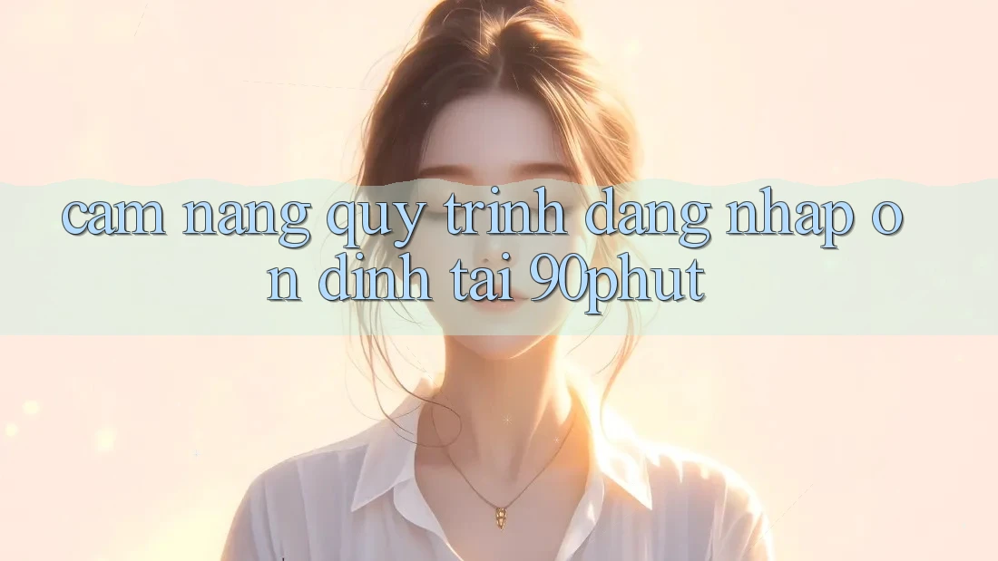 Cẩm nang Quy Trình Đăng Nhập Ổn định Tại 90phut