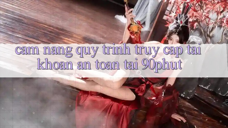 Cẩm nang Quy Trình Truy cập tài khoản An Toàn Tại 90phut