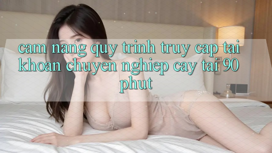 Cẩm nang Quy Trình Truy cập tài khoản Chuyên nghiệp cậy Tại 90phut