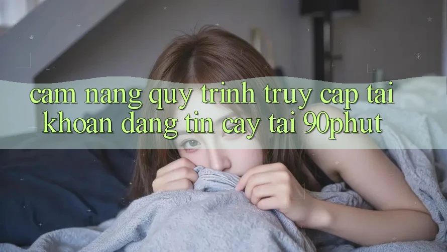 Cẩm nang Quy Trình Truy cập tài khoản Đáng tin cậy Tại 90phut