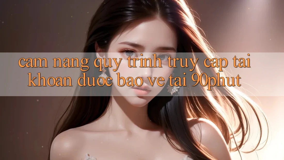 Cẩm nang Quy Trình Truy cập tài khoản Được bảo vệ Tại 90phut