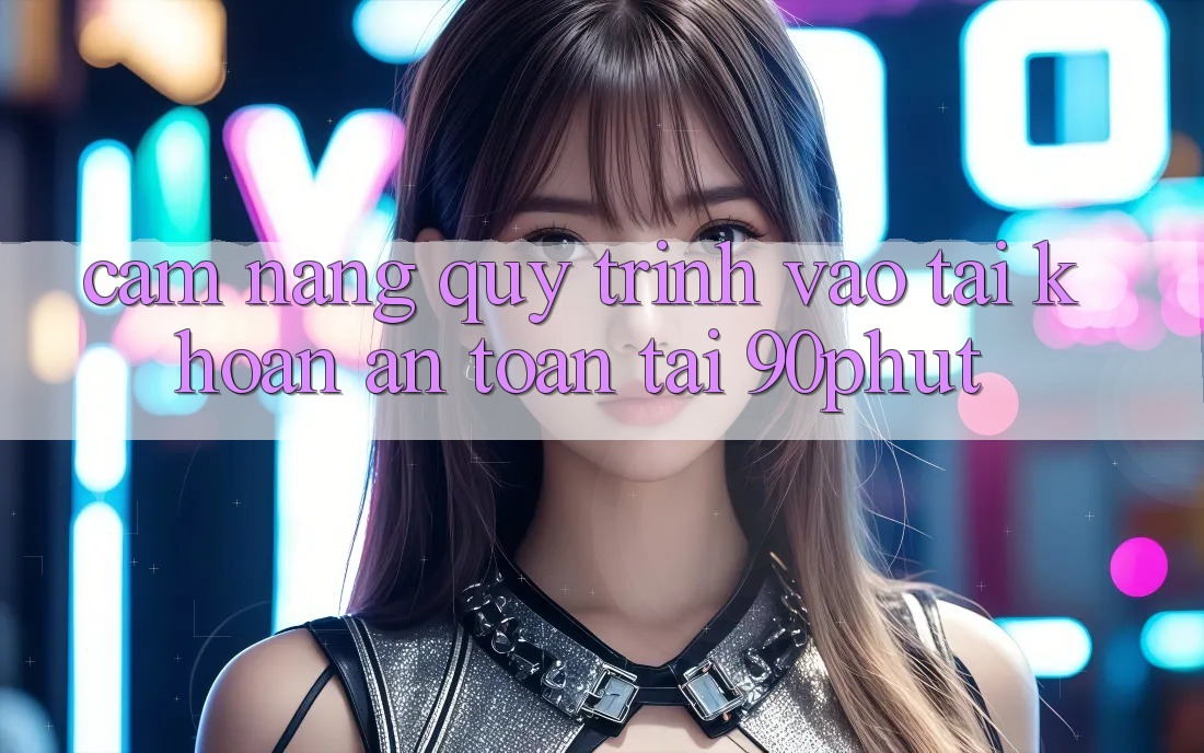 Cẩm nang Quy Trình Vào tài khoản An Toàn Tại 90phut