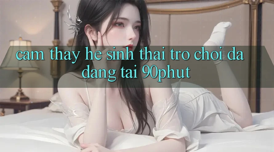 Cảm thấy Hệ Sinh Thái Trò chơi Đa Dạng Tại 90phut