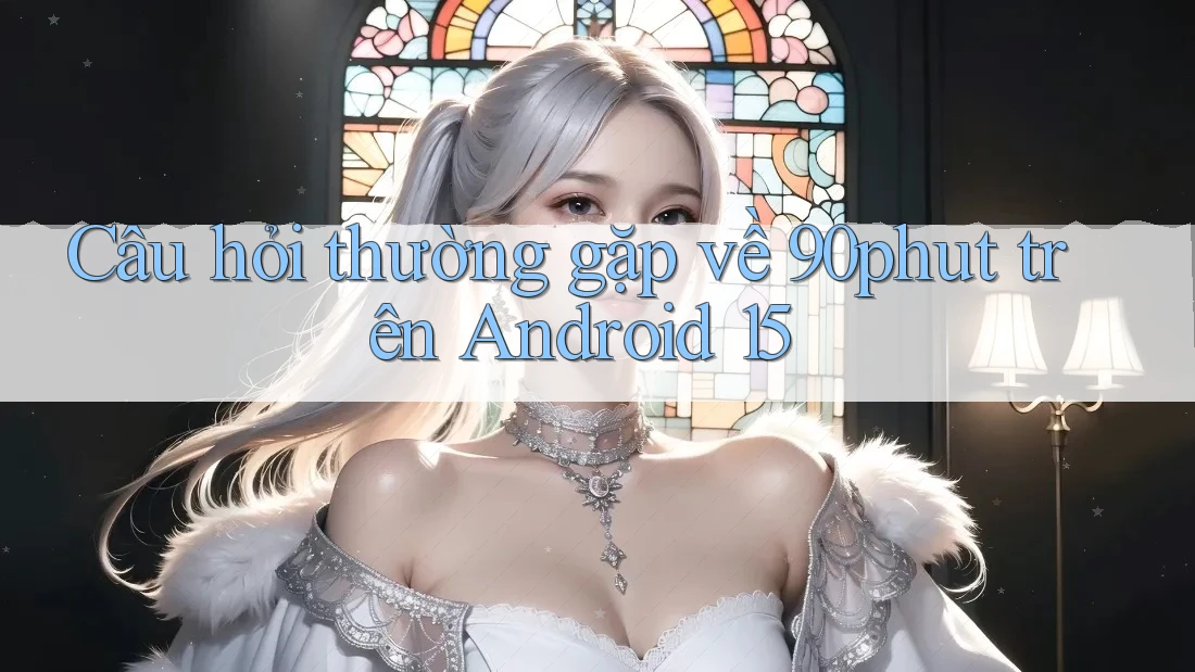 Câu hỏi thường gặp về 90phut trên Android 15