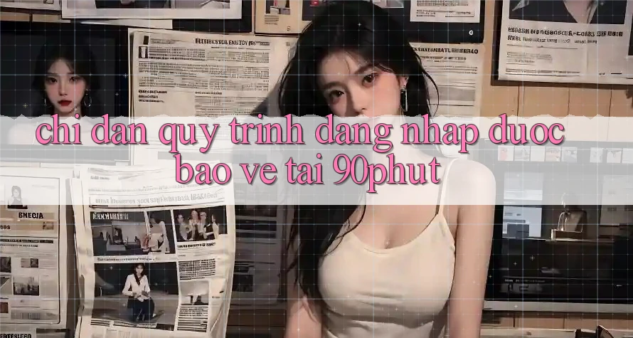 Chỉ dẫn Quy Trình Đăng Nhập Được bảo vệ Tại 90phut
