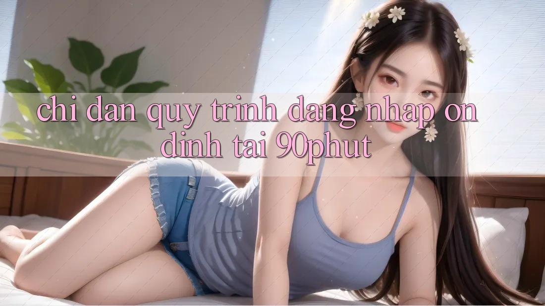 Chỉ dẫn Quy Trình Đăng Nhập Ổn định Tại 90phut