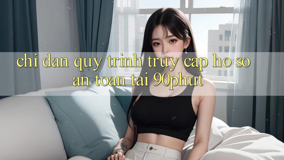 Chỉ dẫn Quy Trình Truy cập hồ sơ An toàn Tại 90phut