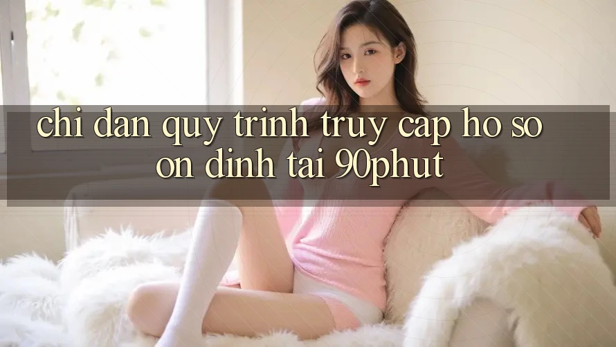 Chỉ dẫn Quy Trình Truy cập hồ sơ Ổn định Tại 90phut