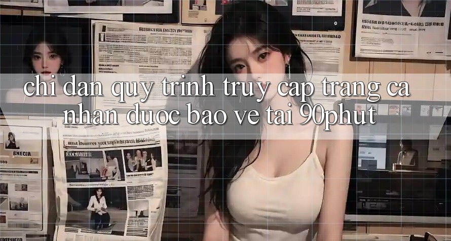 Chỉ dẫn Quy Trình Truy cập trang cá nhân Được bảo vệ Tại 90phut Chỉ dẫn Quy Trình Truy cập trang cá nhân Được bảo vệ Tại 90phut