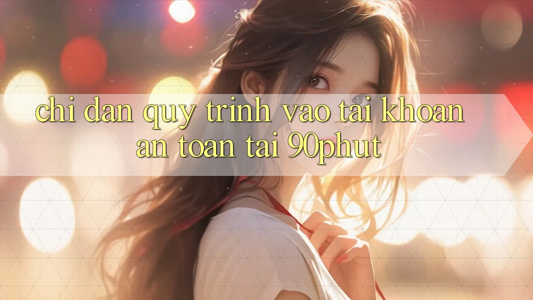 Chỉ dẫn Quy Trình Vào tài khoản An Toàn Tại 90phut