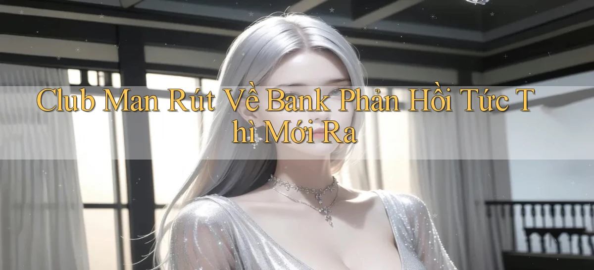 club man rút về bank phản hồi tức thì mới ra