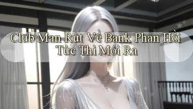 club man rút về bank phản hồi tức thì mới ra