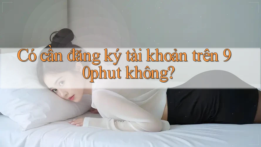 Có cần đăng ký tài khoản trên 90phut không?