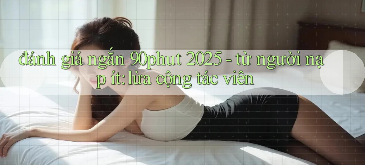đánh giá ngắn 90phut 2025   từ người nạp ít lừa cộng tác viên