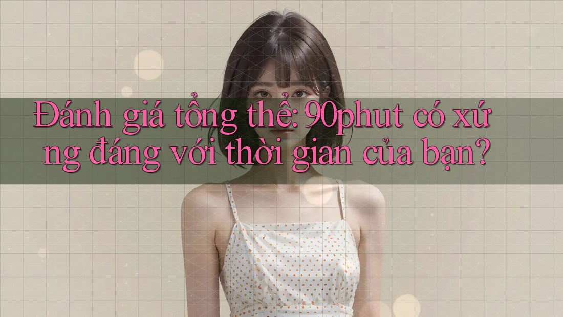 Đánh giá tổng thể: 90phut có xứng đáng với thời gian của bạn?
