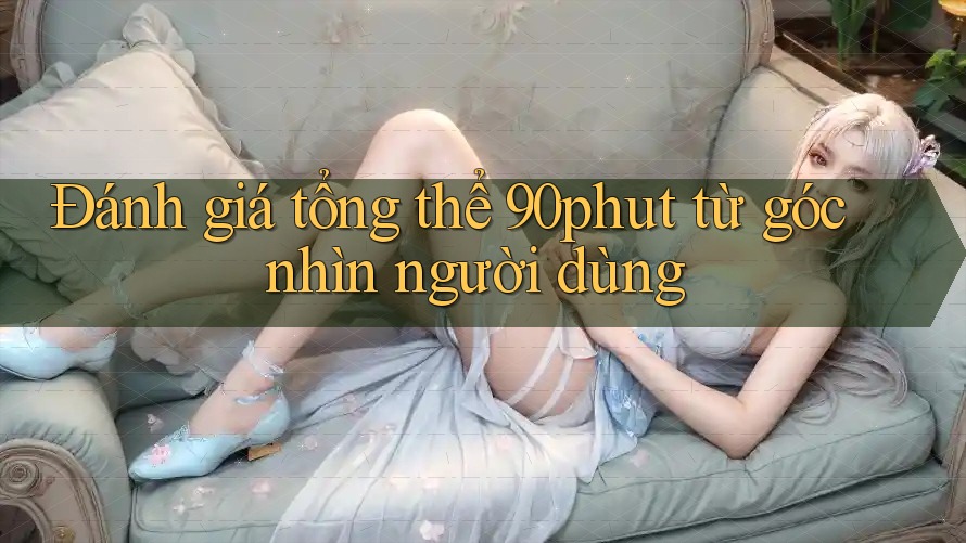 Đánh giá tổng thể 90phut từ góc nhìn người dùng