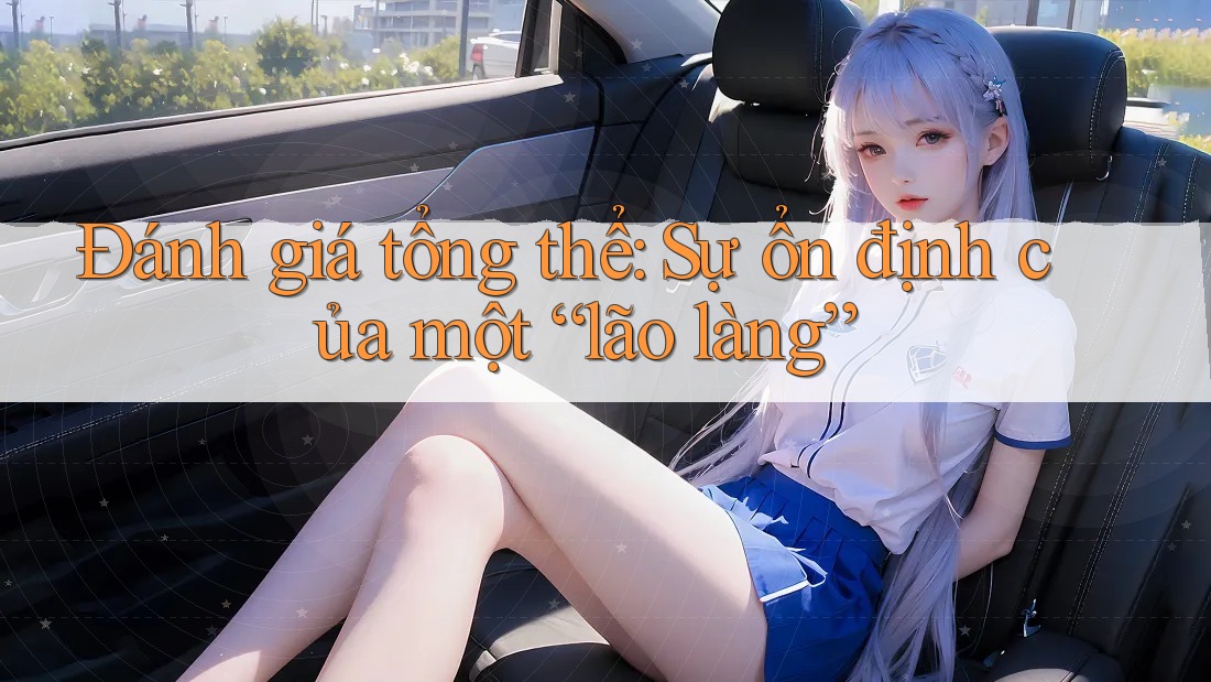 Đánh giá tổng thể: Sự ổn định của một “lão làng”