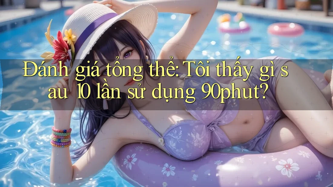 Đánh giá tổng thể: Tôi thấy gì sau 10 lần sử dụng 90phut?