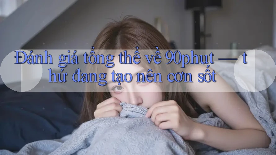 Đánh giá tổng thể về 90phut — thứ đang tạo nên cơn sốt