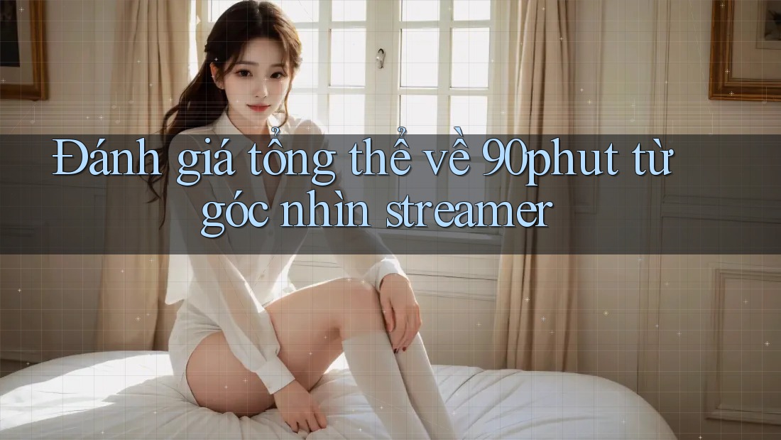 Đánh giá tổng thể về 90phut từ góc nhìn streamer
