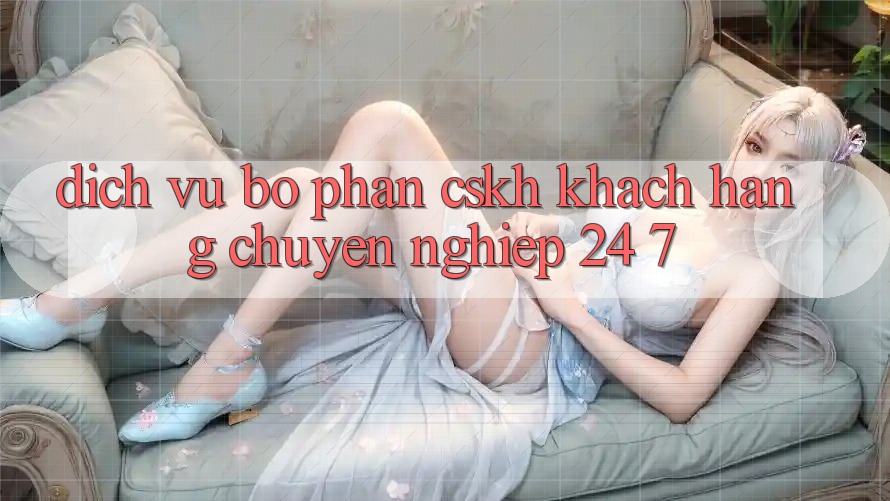 Dịch Vụ Bộ phận CSKH Khách Hàng Chuyên Nghiệp 24/7 Dịch Vụ Bộ phận CSKH Khách Hàng Chuyên Nghiệp 24/7