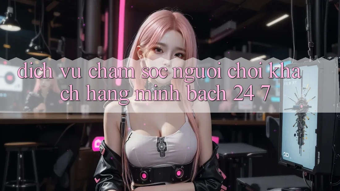Dịch Vụ Chăm sóc người chơi Khách Hàng Minh bạch 24/7