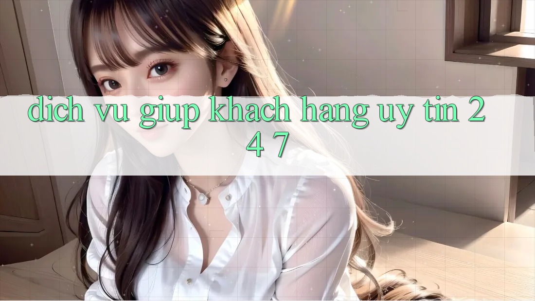 Dịch Vụ Giúp Khách Hàng Uy tín 24/7